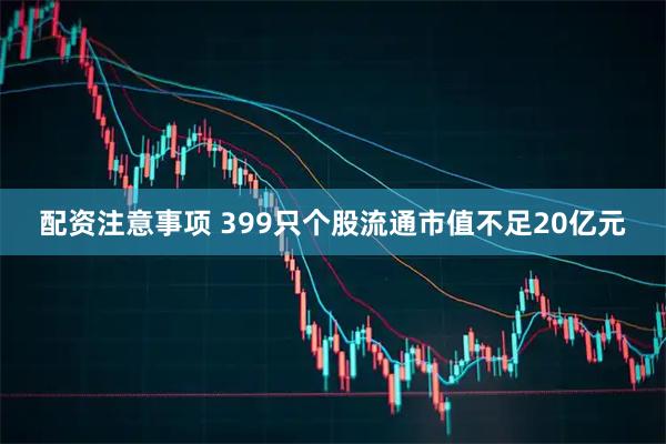 配资注意事项 399只个股流通市值不足20亿元