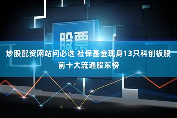 炒股配资网站问必选 社保基金现身13只科创板股前十大流通股东榜