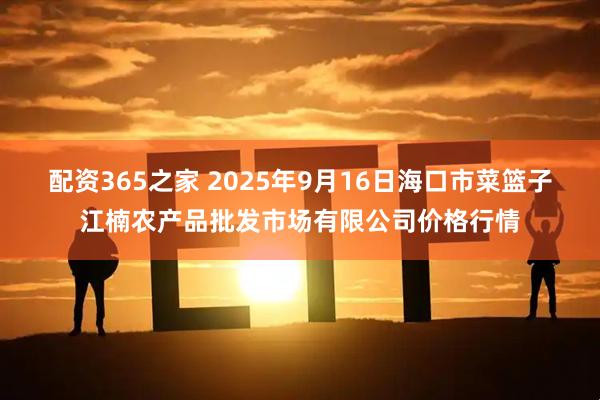 配资365之家 2025年9月16日海口市菜篮子江楠农产品批发市场有限公司价格行情