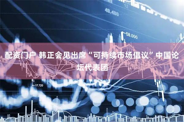 配资门户 韩正会见出席“可持续市场倡议”中国论坛代表团