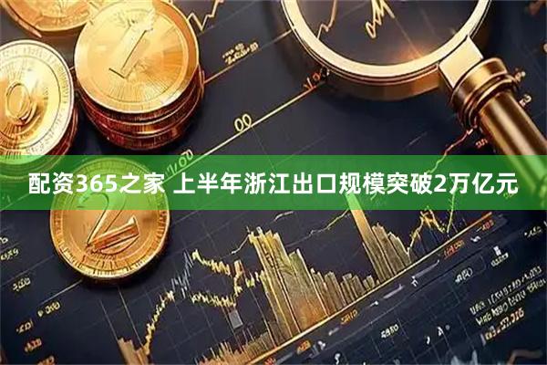 配资365之家 上半年浙江出口规模突破2万亿元