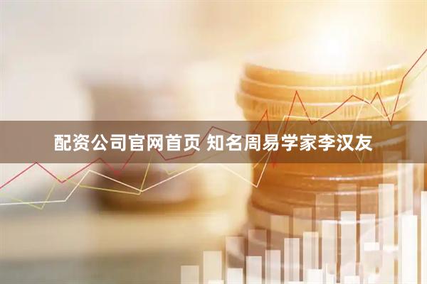 配资公司官网首页 知名周易学家李汉友