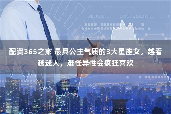 配资365之家 最具公主气质的3大星座女，越看越迷人，难怪异性会疯狂喜欢