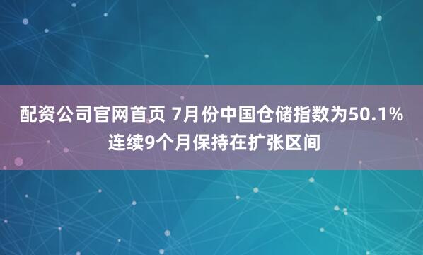 配资公司官网首页 7月份中国仓储指数为50.1% 连续9个月保持在扩张区间