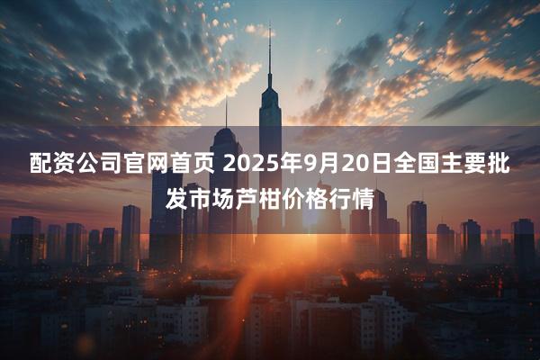 配资公司官网首页 2025年9月20日全国主要批发市场芦柑价格行情