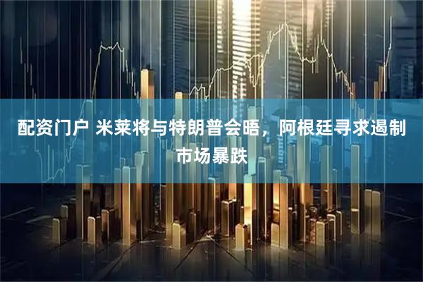 配资门户 米莱将与特朗普会晤，阿根廷寻求遏制市场暴跌