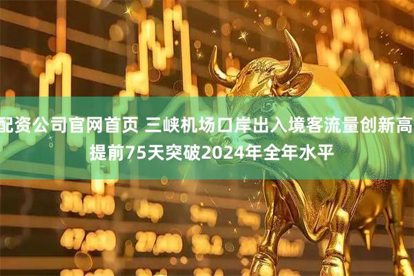 配资公司官网首页 三峡机场口岸出入境客流量创新高   提前75天突破2024年全年水平