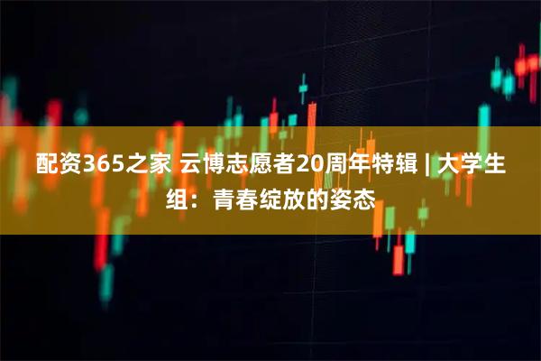 配资365之家 云博志愿者20周年特辑 | 大学生组：青春绽放的姿态