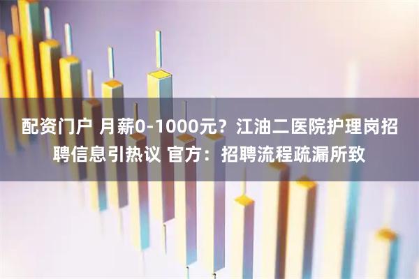 配资门户 月薪0-1000元？江油二医院护理岗招聘信息引热议 官方：招聘流程疏漏所致