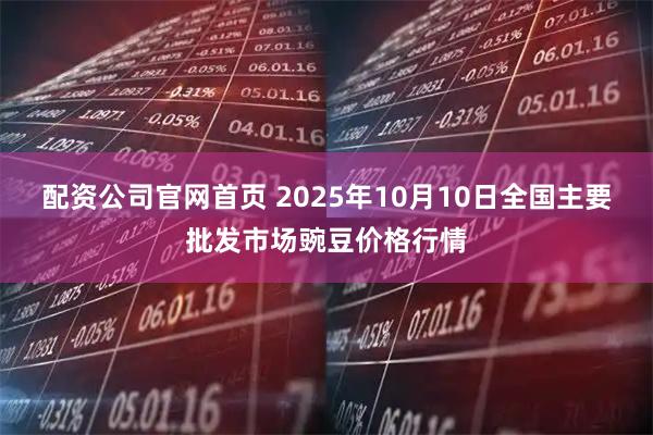 配资公司官网首页 2025年10月10日全国主要批发市场豌豆价格行情