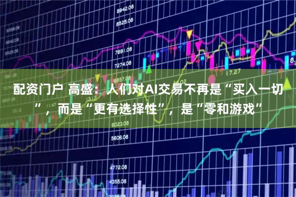 配资门户 高盛：人们对AI交易不再是“买入一切”，而是“更有选择性”，是“零和游戏”