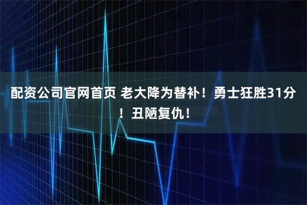 配资公司官网首页 老大降为替补！勇士狂胜31分！丑陋复仇！