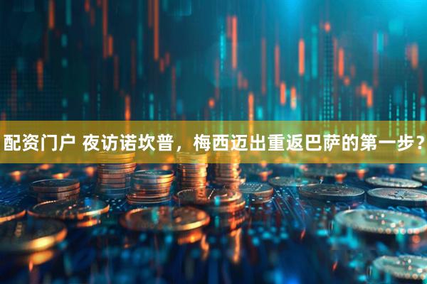 配资门户 夜访诺坎普,梅西迈出重返巴萨的第一步?