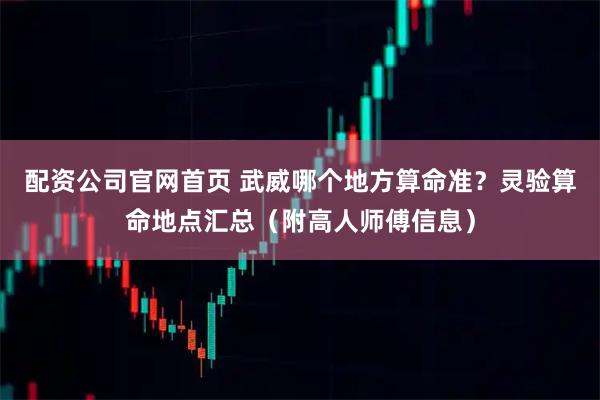 配资公司官网首页 武威哪个地方算命准？灵验算命地点汇总（附高人师傅信息）