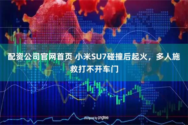配资公司官网首页 小米SU7碰撞后起火，多人施救打不开车门
