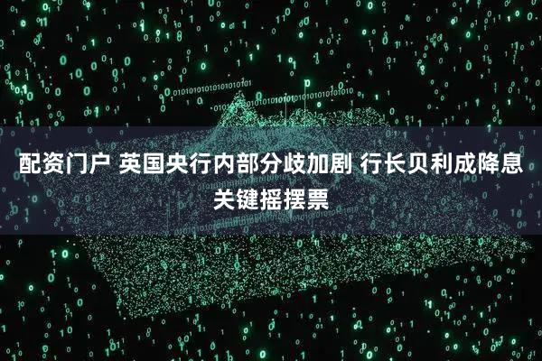 配资门户 英国央行内部分歧加剧 行长贝利成降息关键摇摆票