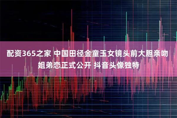 配资365之家 中国田径金童玉女镜头前大胆亲吻 姐弟恋正式公开 抖音头像独特