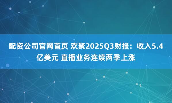 配资公司官网首页 欢聚2025Q3财报：收入5.4亿美元 直播业务连续两季上涨