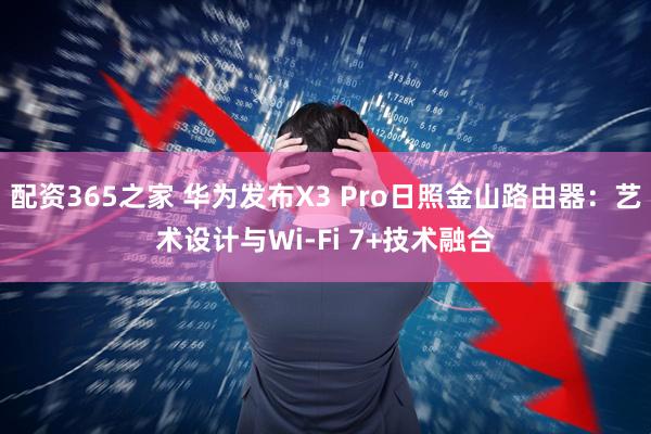 配资365之家 华为发布X3 Pro日照金山路由器：艺术设计与Wi-Fi 7+技术融合