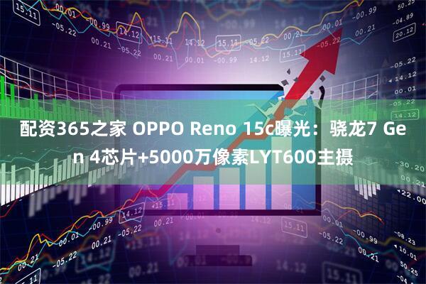 配资365之家 OPPO Reno 15c曝光：骁龙7 Gen 4芯片+5000万像素LYT600主摄