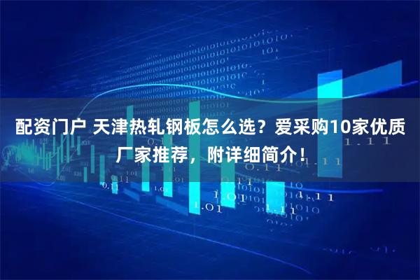 配资门户 天津热轧钢板怎么选？爱采购10家优质厂家推荐，附详细简介！