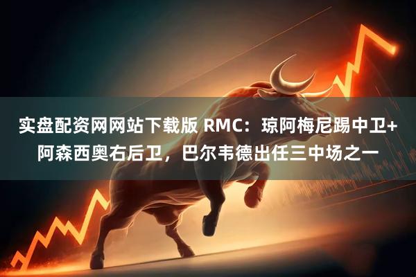 实盘配资网网站下载版 RMC：琼阿梅尼踢中卫+阿森西奥右后卫，巴尔韦德出任三中场之一
