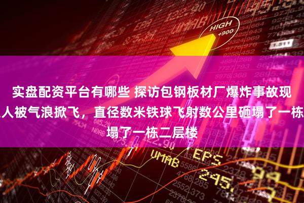 实盘配资平台有哪些 探访包钢板材厂爆炸事故现场:工人被气浪掀飞,直径数米铁球飞射数公里砸塌了一栋二层楼