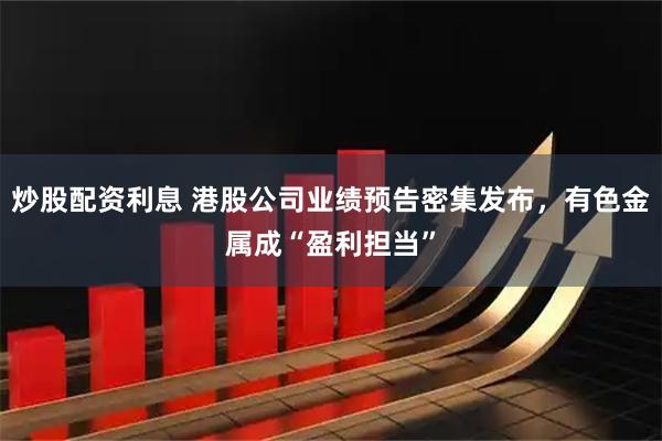 炒股配资利息 港股公司业绩预告密集发布，有色金属成“盈利担当”