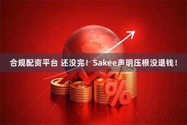 合规配资平台 还没完！Sakee声明压根没退钱！