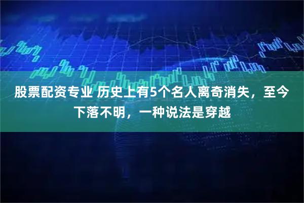 股票配资专业 历史上有5个名人离奇消失，至今下落不明，一种说法是穿越