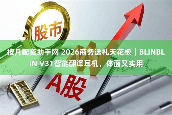 按月配资助手网 2026商务送礼天花板｜BLINBLIN V31智能翻译耳机，体面又实用