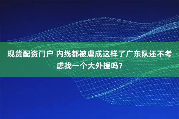 现货配资门户 内线都被虐成这样了广东队还不考虑找一个大外援吗？