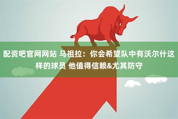 配资吧官网网站 马祖拉：你会希望队中有沃尔什这样的球员 他值得信赖&尤其防守