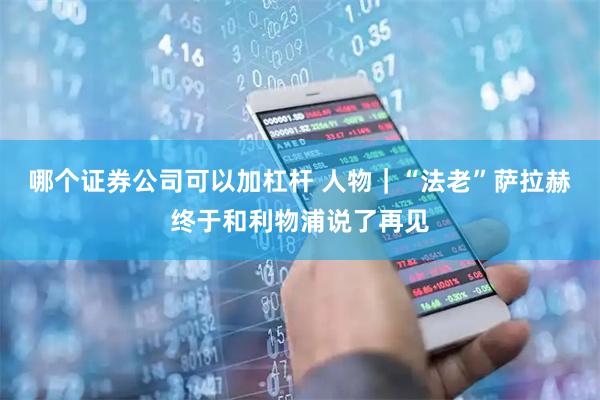 哪个证券公司可以加杠杆 人物｜“法老”萨拉赫终于和利物浦说了再见
