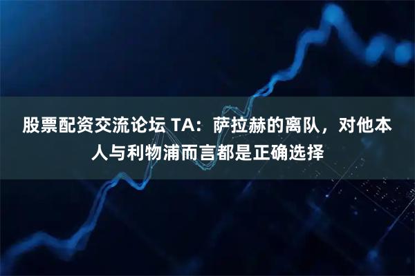 股票配资交流论坛 TA：萨拉赫的离队，对他本人与利物浦而言都是正确选择