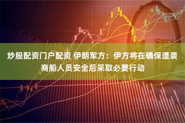 炒股配资门户配资 伊朗军方：伊方将在确保遭袭商船人员安全后采取必要行动
