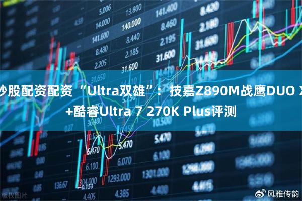 炒股配资配资 “Ultra双雄”：技嘉Z890M战鹰DUO X+酷睿Ultra 7 270K Plus评测