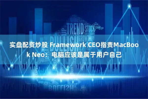 实盘配资炒股 Framework CEO指责MacBook Neo：电脑应该是属于用户自己