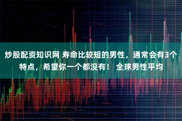 炒股配资知识网 寿命比较短的男性，通常会有3个特点，希望你一个都没有！ 全球男性平均