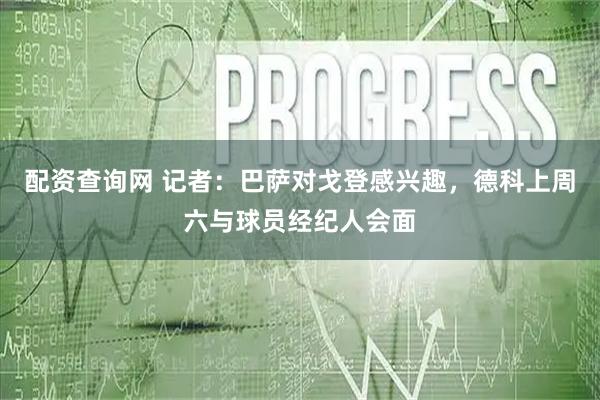 配资查询网 记者：巴萨对戈登感兴趣，德科上周六与球员经纪人会面