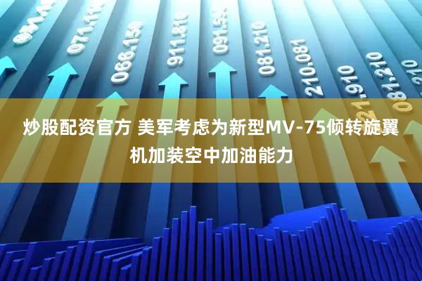 炒股配资官方 美军考虑为新型MV-75倾转旋翼机加装空中加油能力