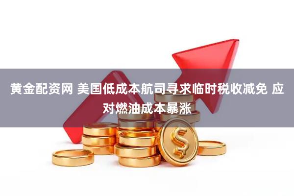 黄金配资网 美国低成本航司寻求临时税收减免 应对燃油成本暴涨