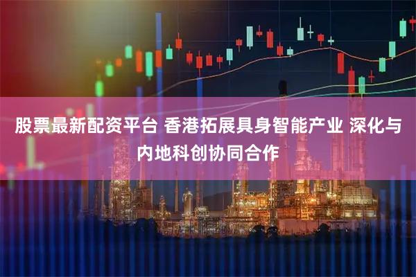 股票最新配资平台 香港拓展具身智能产业 深化与内地科创协同合作