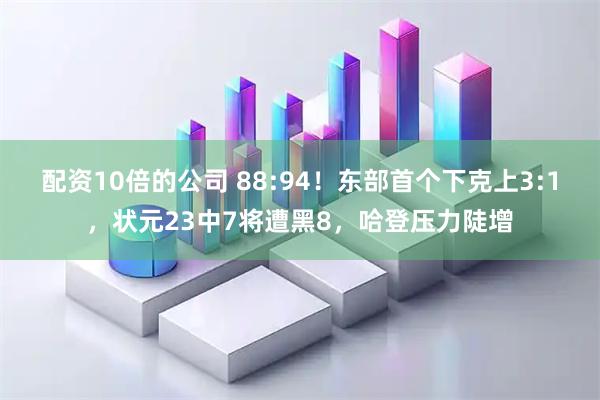 配资10倍的公司 88:94！东部首个下克上3:1，状元23中7将遭黑8，哈登压力陡增