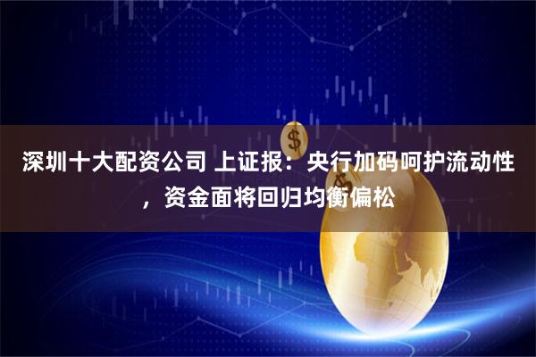 深圳十大配资公司 上证报：央行加码呵护流动性，资金面将回归均衡偏松