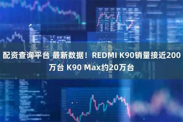 配资查询平台 最新数据！REDMI K90销量接近200万台 K90 Max约20万台