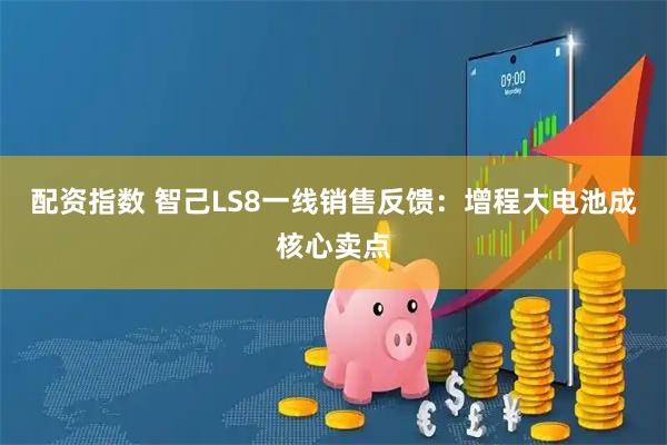 配资指数 智己LS8一线销售反馈：增程大电池成核心卖点