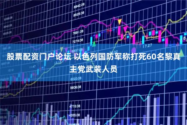 股票配资门户论坛 以色列国防军称打死60名黎真主党武装人员