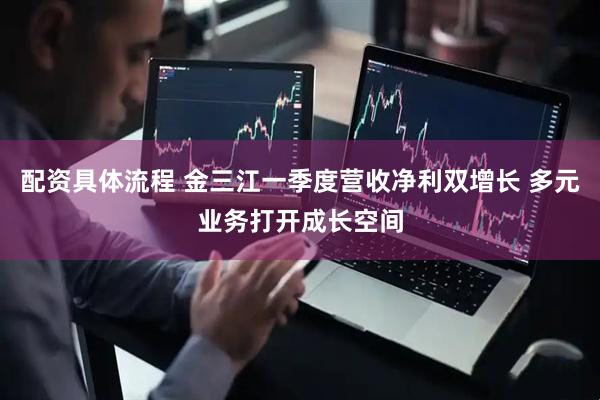 配资具体流程 金三江一季度营收净利双增长 多元业务打开成长空间