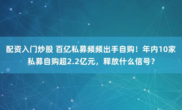 配资入门炒股 百亿私募频频出手自购！年内10家私募自购超2.2亿元，释放什么信号？